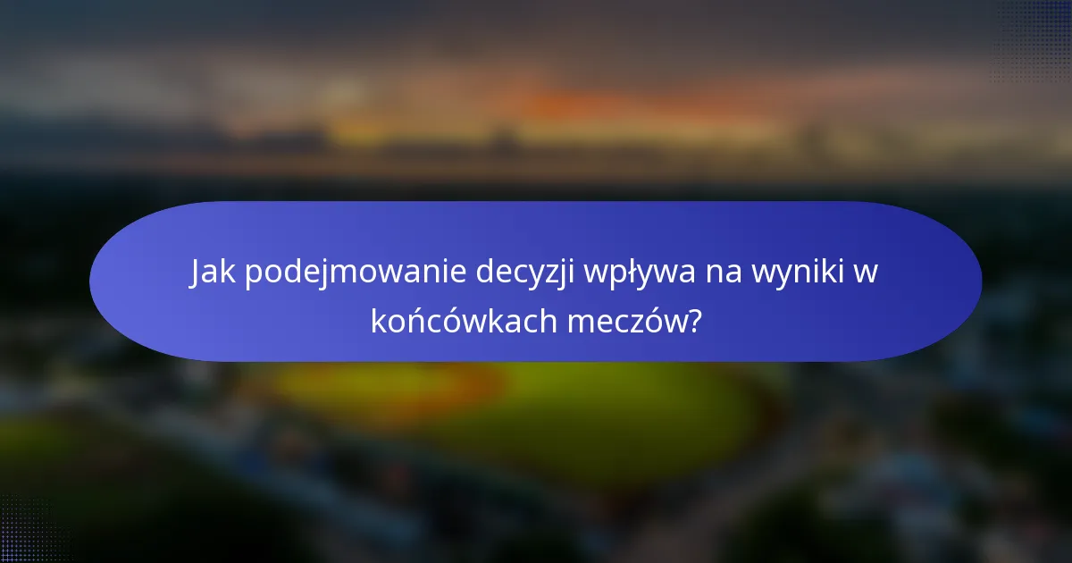 Jak podejmowanie decyzji wpływa na wyniki w końcówkach meczów?