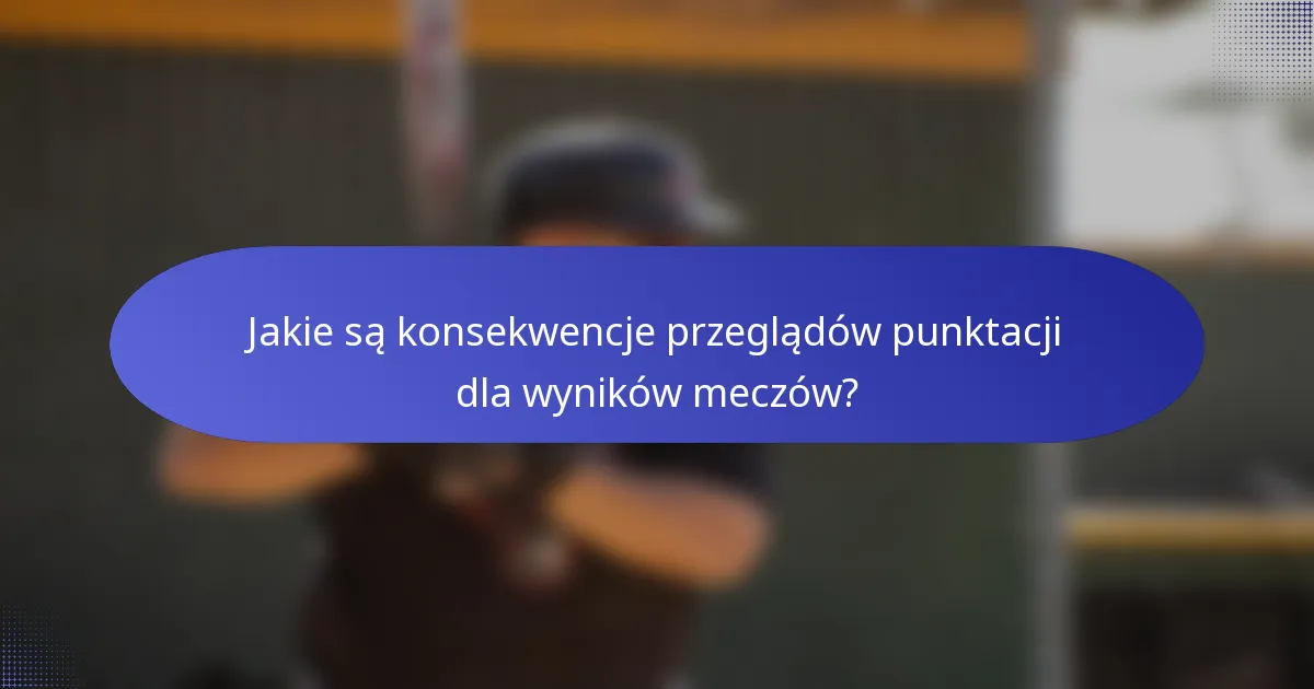 Jakie są konsekwencje przeglądów punktacji dla wyników meczów?