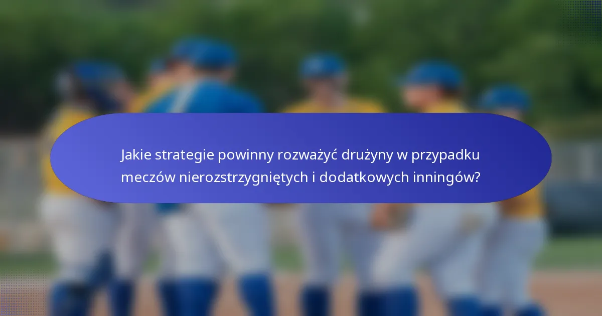 Jakie strategie powinny rozważyć drużyny w przypadku meczów nierozstrzygniętych i dodatkowych inningów?